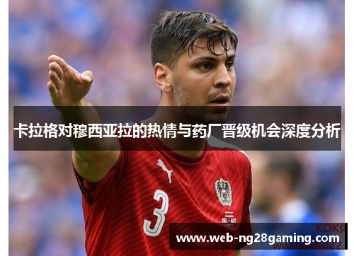 卡拉格对穆西亚拉的热情与药厂晋级机会深度分析