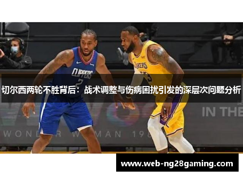 切尔西两轮不胜背后：战术调整与伤病困扰引发的深层次问题分析