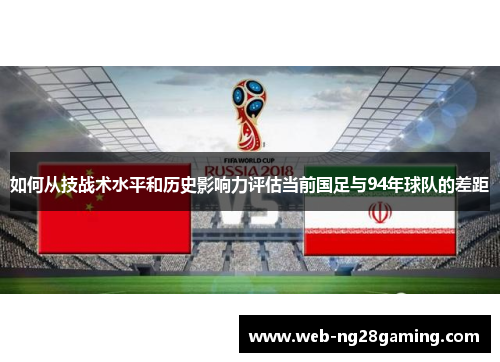 如何从技战术水平和历史影响力评估当前国足与94年球队的差距