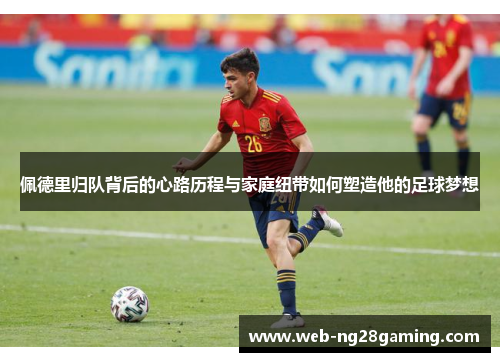 佩德里归队背后的心路历程与家庭纽带如何塑造他的足球梦想