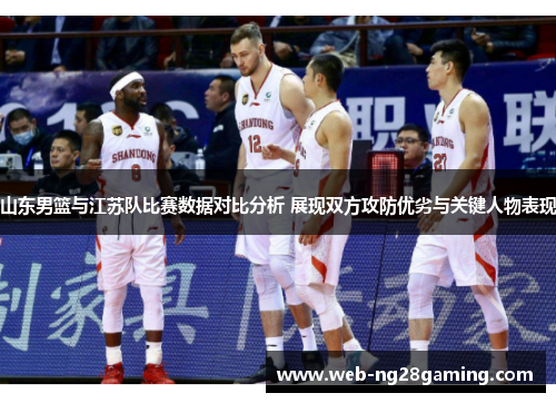 山东男篮与江苏队比赛数据对比分析 展现双方攻防优劣与关键人物表现