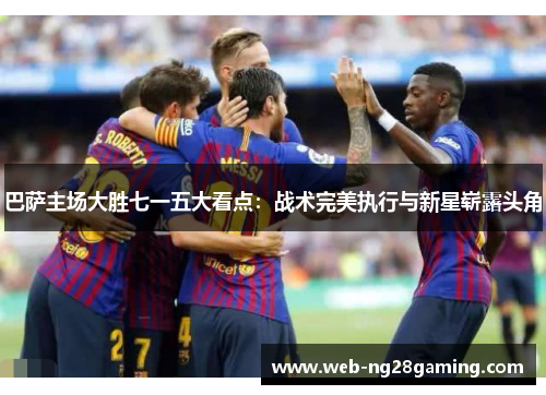 巴萨主场大胜七一五大看点：战术完美执行与新星崭露头角