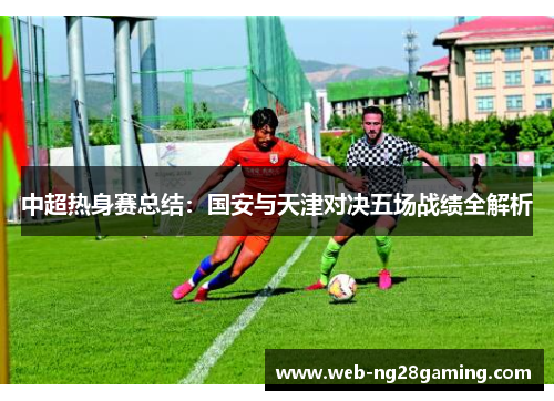 中超热身赛总结：国安与天津对决五场战绩全解析