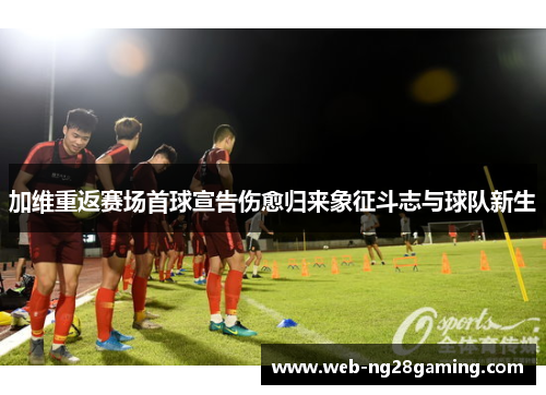 加维重返赛场首球宣告伤愈归来象征斗志与球队新生