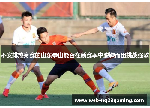 不安排热身赛的山东泰山能否在新赛季中脱颖而出挑战强敌
