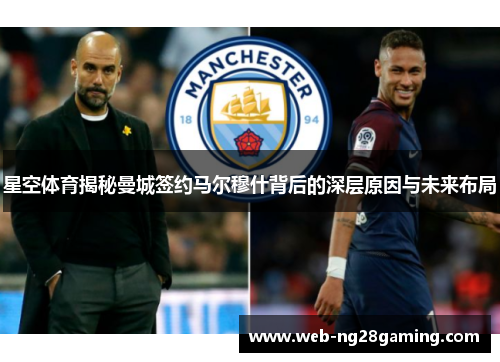 星空体育揭秘曼城签约马尔穆什背后的深层原因与未来布局