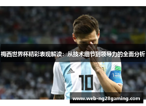 梅西世界杯精彩表现解读：从技术细节到领导力的全面分析