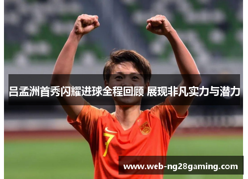 吕孟洲首秀闪耀进球全程回顾 展现非凡实力与潜力