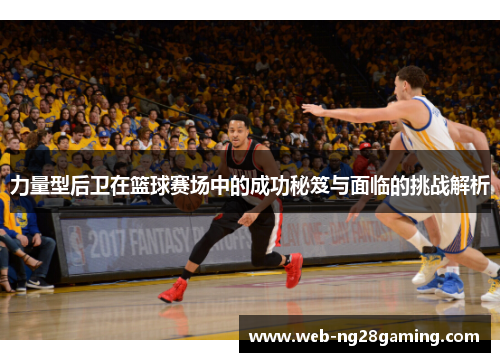 力量型后卫在篮球赛场中的成功秘笈与面临的挑战解析