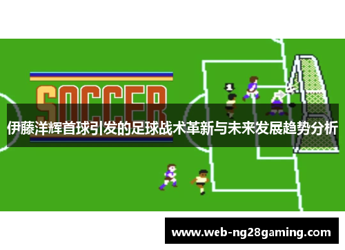 伊藤洋辉首球引发的足球战术革新与未来发展趋势分析