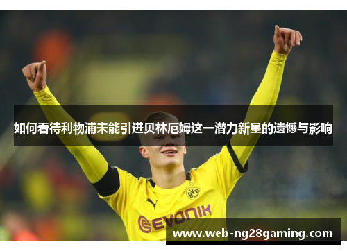 如何看待利物浦未能引进贝林厄姆这一潜力新星的遗憾与影响
