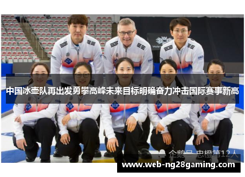 中国冰壶队再出发勇攀高峰未来目标明确奋力冲击国际赛事新高