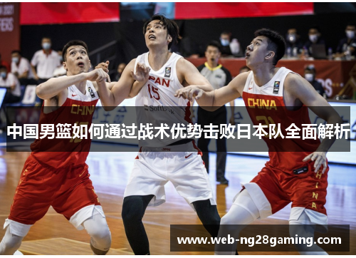 中国男篮如何通过战术优势击败日本队全面解析