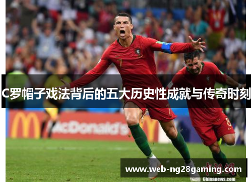 C罗帽子戏法背后的五大历史性成就与传奇时刻