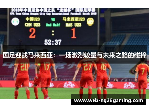 国足迎战马来西亚：一场激烈较量与未来之路的碰撞