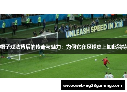 帽子戏法背后的传奇与魅力：为何它在足球史上如此独特