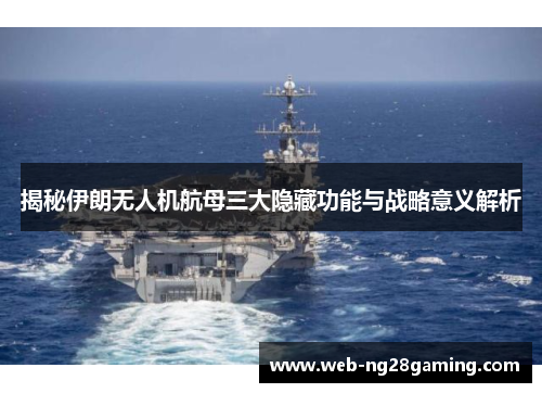 揭秘伊朗无人机航母三大隐藏功能与战略意义解析