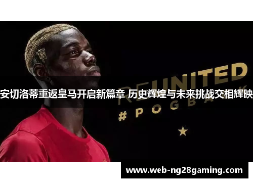 安切洛蒂重返皇马开启新篇章 历史辉煌与未来挑战交相辉映