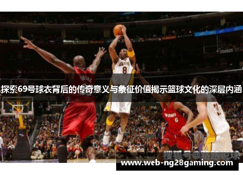 探索69号球衣背后的传奇意义与象征价值揭示篮球文化的深层内涵