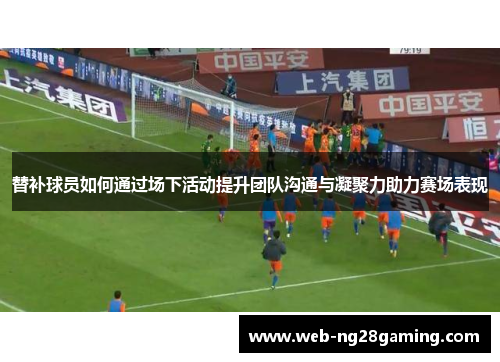 替补球员如何通过场下活动提升团队沟通与凝聚力助力赛场表现