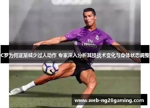 C罗为何逐渐减少过人动作 专家深入分析其技战术变化与身体状态调整