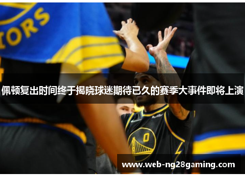 佩顿复出时间终于揭晓球迷期待已久的赛季大事件即将上演