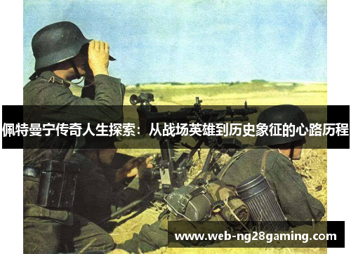 佩特曼宁传奇人生探索：从战场英雄到历史象征的心路历程