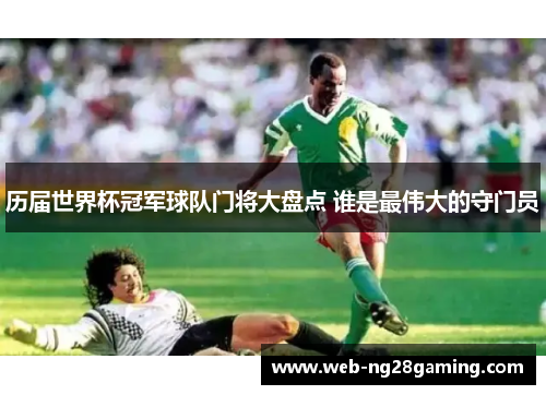 历届世界杯冠军球队门将大盘点 谁是最伟大的守门员