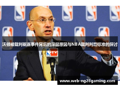 沃顿被裁判驱逐事件背后的深层原因与NBA裁判判罚标准的探讨