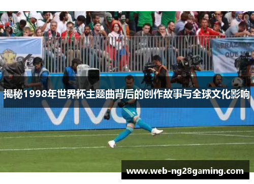 揭秘1998年世界杯主题曲背后的创作故事与全球文化影响
