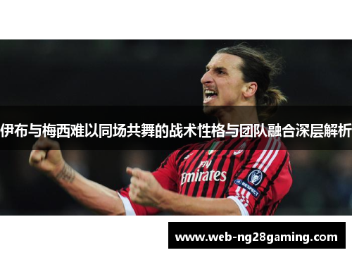 伊布与梅西难以同场共舞的战术性格与团队融合深层解析
