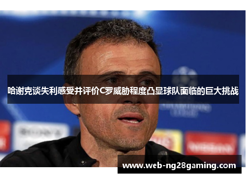 哈谢克谈失利感受并评价C罗威胁程度凸显球队面临的巨大挑战