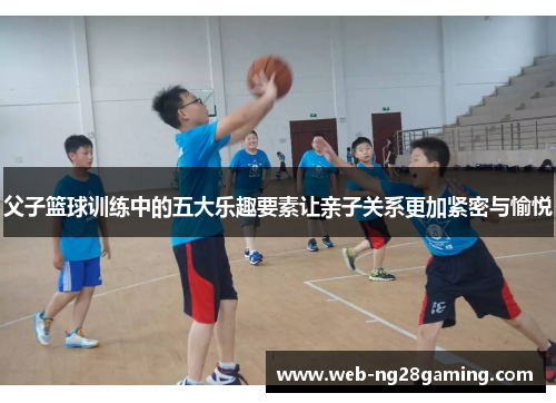 父子篮球训练中的五大乐趣要素让亲子关系更加紧密与愉悦