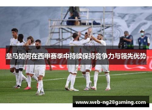 皇马如何在西甲赛季中持续保持竞争力与领先优势