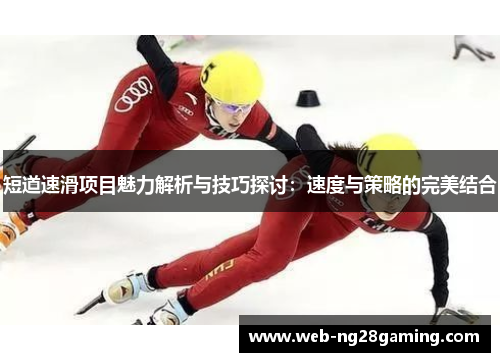 短道速滑项目魅力解析与技巧探讨：速度与策略的完美结合