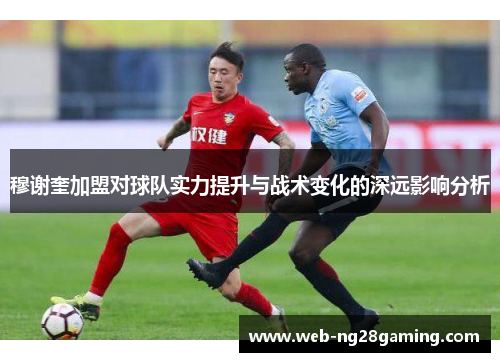 穆谢奎加盟对球队实力提升与战术变化的深远影响分析