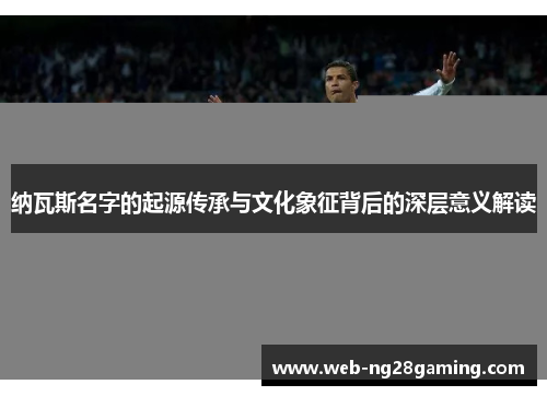 纳瓦斯名字的起源传承与文化象征背后的深层意义解读
