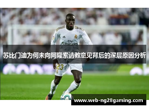 苏比门迪为何未向阿隆索请教意见背后的深层原因分析