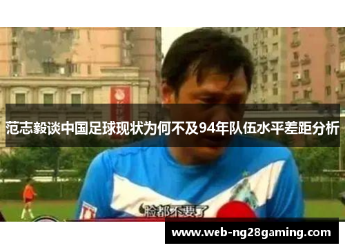 范志毅谈中国足球现状为何不及94年队伍水平差距分析