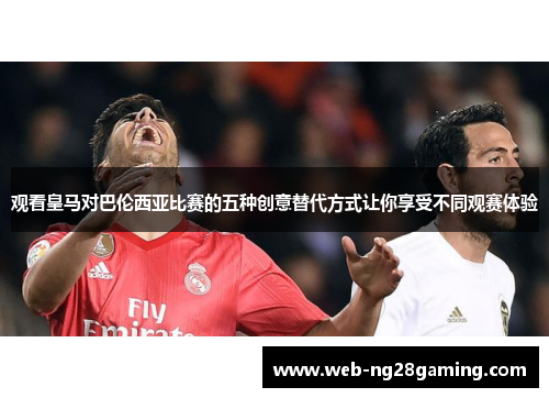 观看皇马对巴伦西亚比赛的五种创意替代方式让你享受不同观赛体验