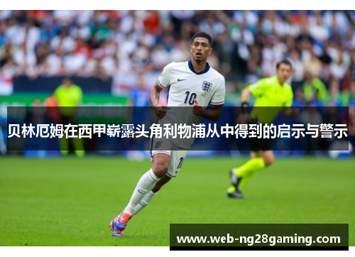 贝林厄姆在西甲崭露头角利物浦从中得到的启示与警示