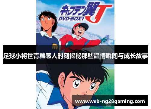 足球小将世青篇感人时刻揭秘那些温情瞬间与成长故事