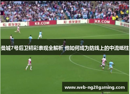 曼城7号后卫精彩表现全解析 他如何成为防线上的中流砥柱