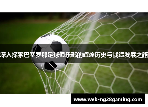 深入探索巴塞罗那足球俱乐部的辉煌历史与战绩发展之路