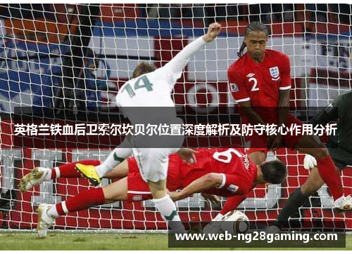 英格兰铁血后卫索尔坎贝尔位置深度解析及防守核心作用分析