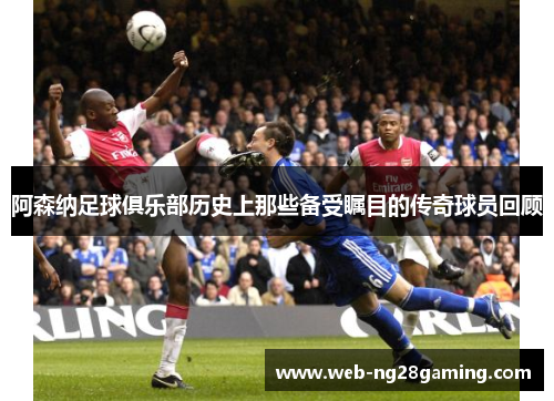 阿森纳足球俱乐部历史上那些备受瞩目的传奇球员回顾