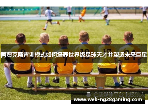 阿贾克斯青训模式如何培养世界级足球天才并塑造未来巨星