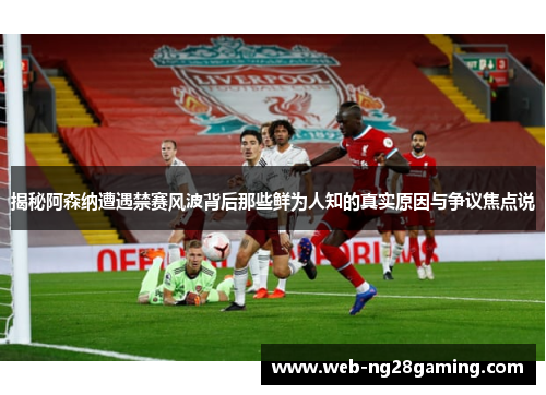 揭秘阿森纳遭遇禁赛风波背后那些鲜为人知的真实原因与争议焦点说