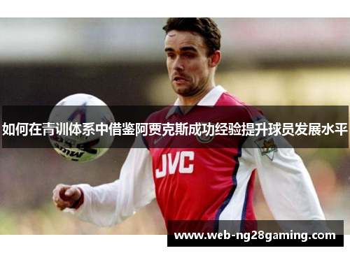 如何在青训体系中借鉴阿贾克斯成功经验提升球员发展水平