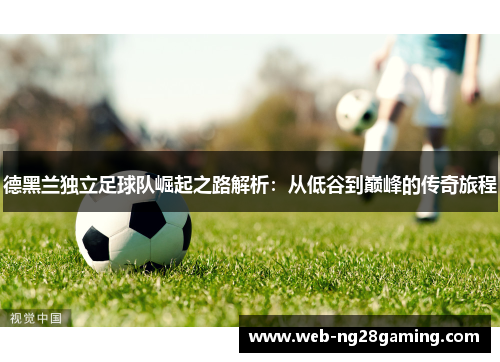 德黑兰独立足球队崛起之路解析：从低谷到巅峰的传奇旅程